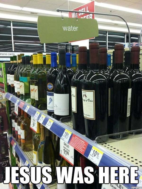Here is a neat Internet meme: Jesus Was Here with a photo showcasing wine bottles below a sign that says water. Jesus’s first miracle was to change water into wine at the wedding at Cana.