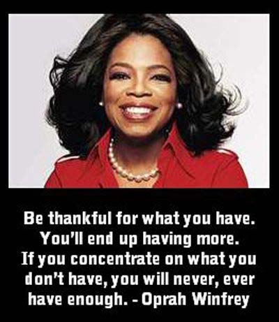 Oprah Winfrey on Giving Thanks - Be thankful for what you have. You'll end up having more. If you concentrate on what you don't have, you will never, ever have enough. — Oprah Winfrey