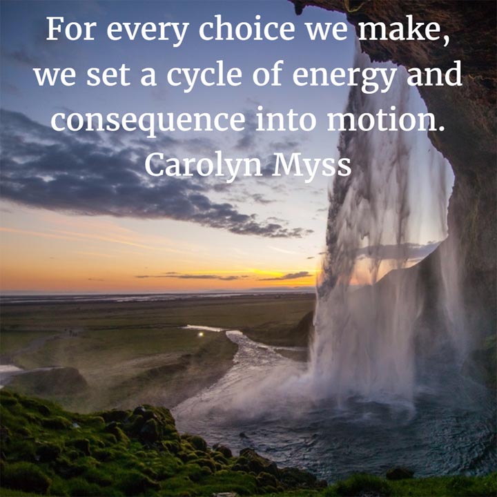 Carolyn Myss: On Making Choices - For every choice we make, we set a cycle of energy and consequence into motion.