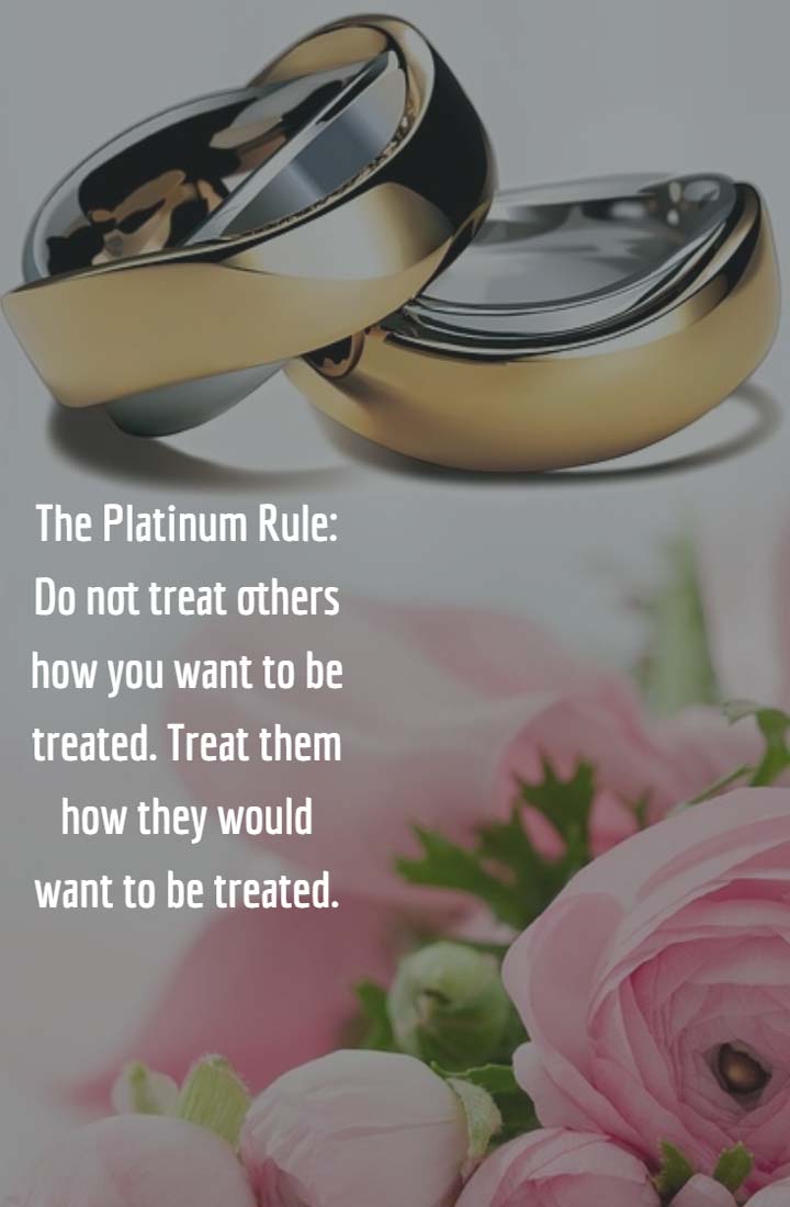 The Platinum Rule: Do not treat others how you want to be treated. Treat them how they would want to be treated.
