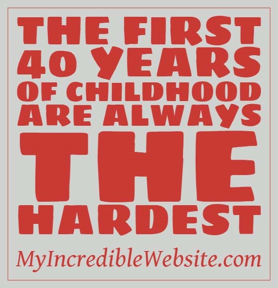 The first 40 years of childhood are the hardest.