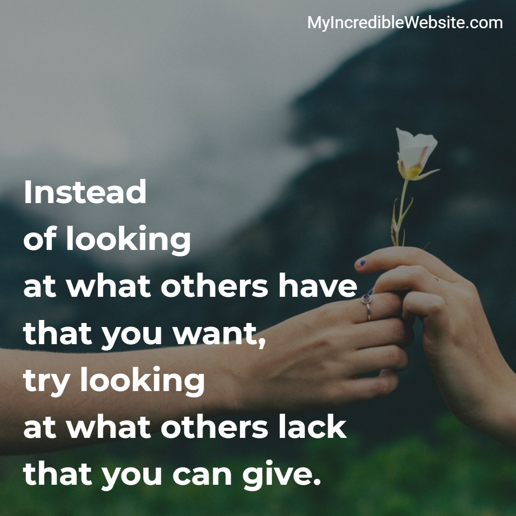 Love Tip: Instead of looking at what others have that you want, try looking at what others lack that you can give.
