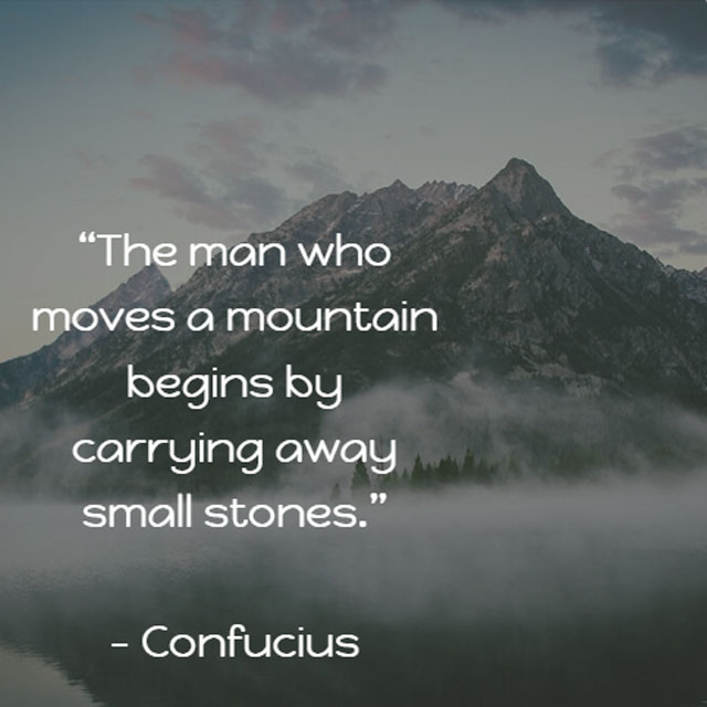 Confucius on Moving Mountains: The man who moves a mountain begins by carrying away small stones.