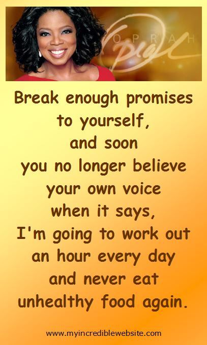 Oprah Winfrey: On Promises: Break enough promises to yourself, and soon you no longer believe your own voice when it says, I’m going to work out an hour every day and never eat unhealthy food again. — Oprah Winfrey
