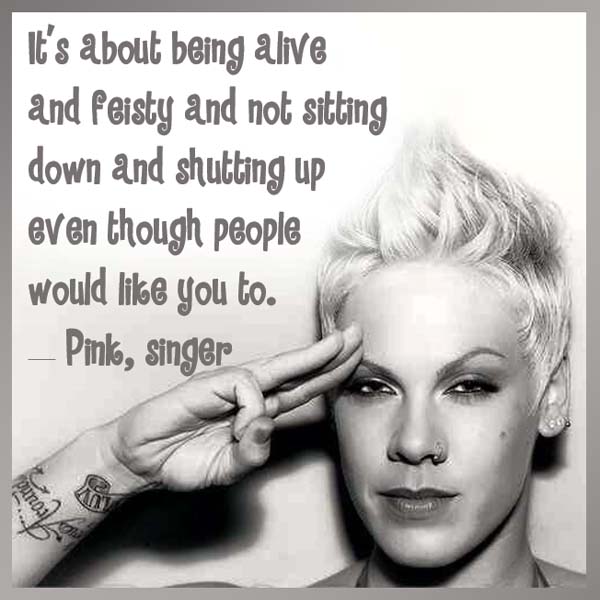 Pink: Be Feisty - It’s about being alive and feisty and not sitting down and shutting up even though people would like you to.