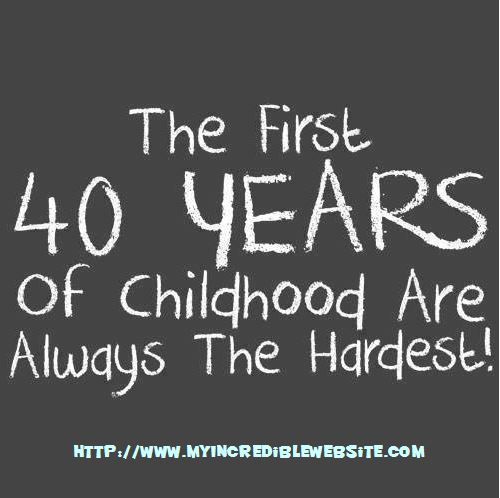 The First 40 Years of Childhood meme: The first 40 years of childhood are always the hardest!