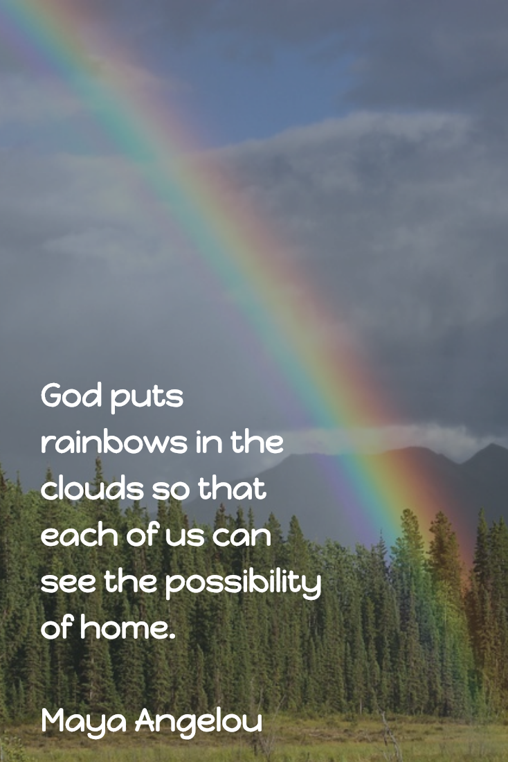 God puts rainbows in the clouds so that each of us can see the possibility of home. — Maya Angelou #God #rainbows #home