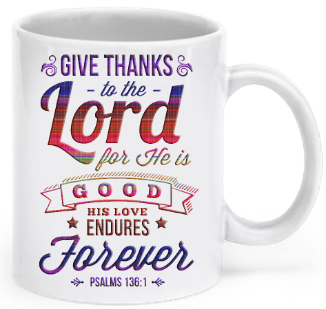 Give thanks to the Lord for He is good. His love endures forever. – Psalm 136:1