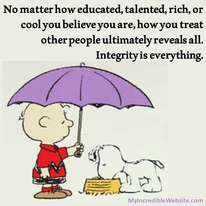 Snoopy on Integrity: No matter how educated, talented, rich, or cool you believe you are, how you treat other people ultimately reveals all. Integrity is everything.