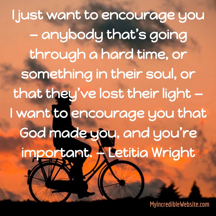 I just want to encourage you — anybody that’s going through a hard time, or something in their soul, or that they’ve lost their light — I want to encourage you that God made you, and you’re important. — Letitia Wright, actress