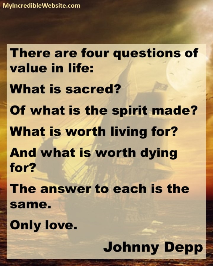 Johnny Depp on Love: There are four questions of value in life: What is sacred? Of what is the spirit made? What is worth living for? And what is worth dying for? The answer to each is the same. Only love.