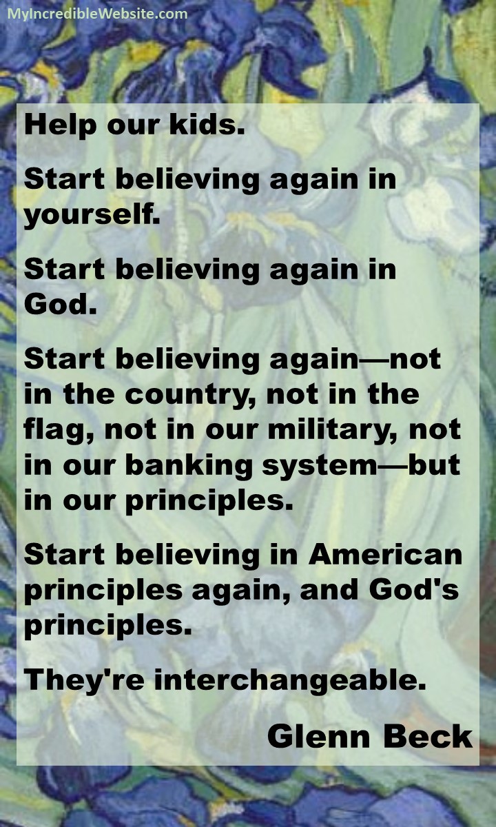 Glenn Beck on Principles: Help our kids. Start believing again in yourself. Start believing again in God. Start believing again—not in the country, not in the flag, not in our military, not in our banking system—but in our principles. Start believing in American principles again, and God's principles. They're interchangeable.