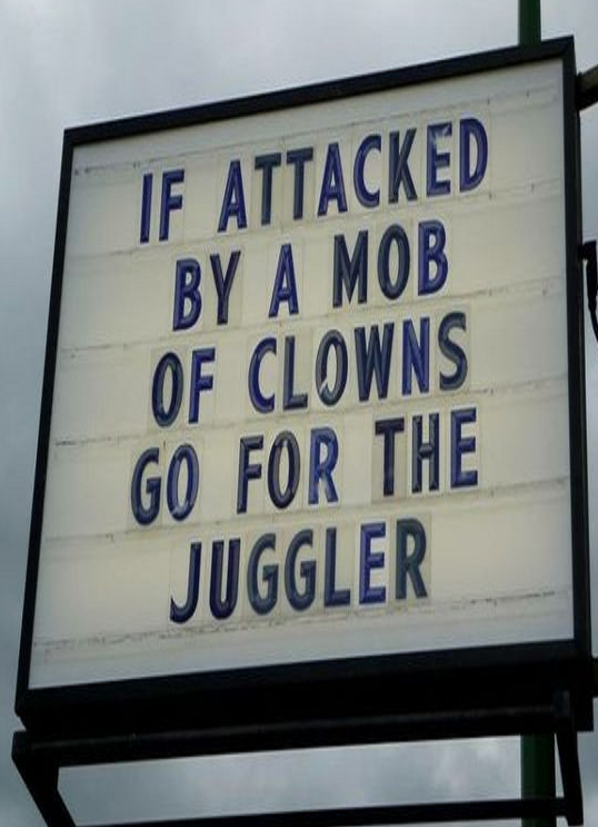 Funny but wise advice: If attacked by a mob of clowns, go for the juggler.