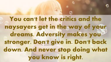 You can't let the critics and the naysayers get in the way of your dreams. Adversity makes you stronger. Don't give in. Don't back down. And never stop doing what you know is right. - Donald Trump