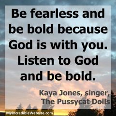 Be fearless and be bold because God is with you. Listen to God and be bold. — Kaya Jones, singer, The Pussycat Dolls